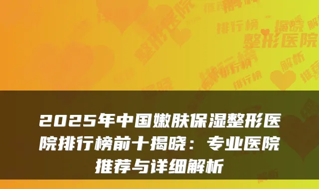 2025年中国嫩肤保湿整形医院排行榜前十揭晓:专业医院推荐与详细解析