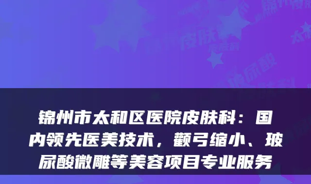 锦州市太和区医院皮肤科:国内领先医美技术,颧弓缩小、玻尿酸微雕等美容项目专业服务
