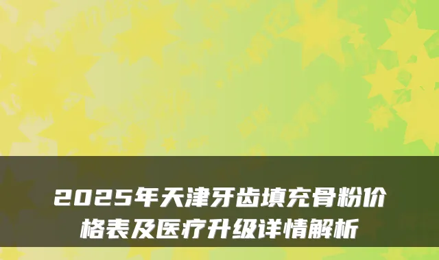 2025年天津牙齿填充骨粉价格表及医疗升级详情解析