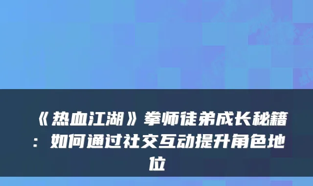 《热血江湖》拳师徒弟成长秘籍：如何通过社交互动提升角色地位