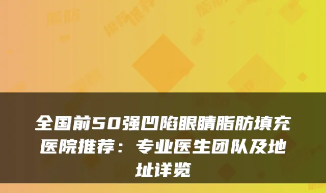 全国前50强凹陷眼睛脂肪填充医院推荐：专业医生团队及地址详览