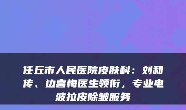 任丘市人民医院皮肤科:刘和传、边喜梅医生领衔,专业电波拉皮除皱服务