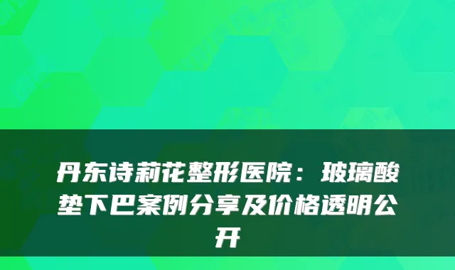 丹东诗莉花整形医院:玻璃酸垫下巴案例分享及价格透明公开