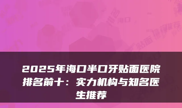 2025年海口半口牙贴面医院排名前十:实力机构与知名医生推荐