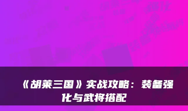 《胡莱三国》实战攻略:装备强化与武将搭配