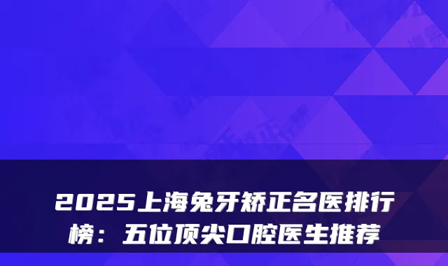 2025上海兔牙矫正名医排行榜：五位口腔医生推荐