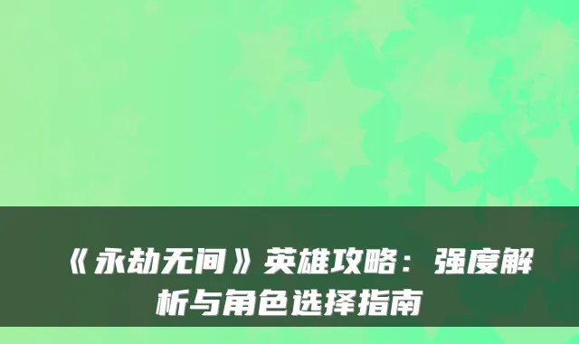 《永劫无间》英雄攻略：强度解析与角色选择指南
