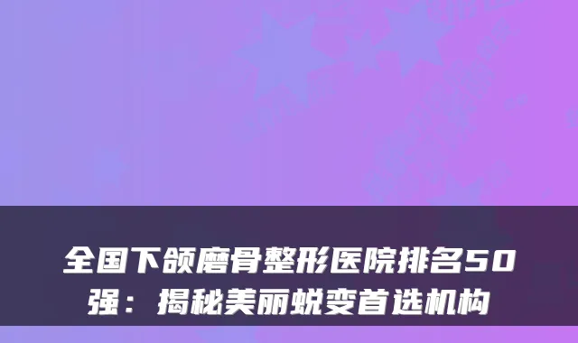 全国下颌磨骨整形医院排名50强：揭秘美丽蜕变首选机构