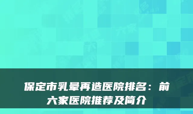 保定市乳晕再造医院排名:前六家医院推荐及简介
