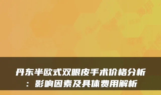 丹东半欧式双眼皮手术价格分析:影响因素及具体费用解析
