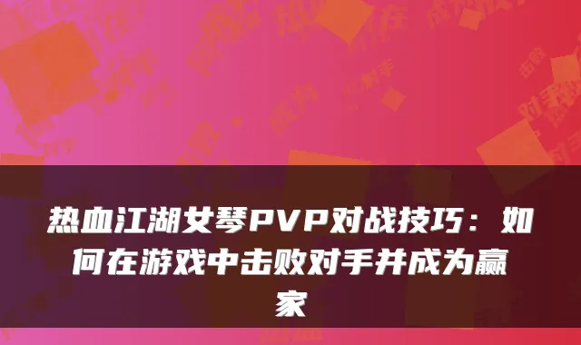 热血江湖女琴PVP对战技巧：如何在游戏中击败对手并成为赢家