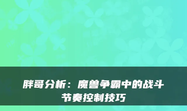 胖哥分析：魔兽争霸中的战斗节奏控制技巧