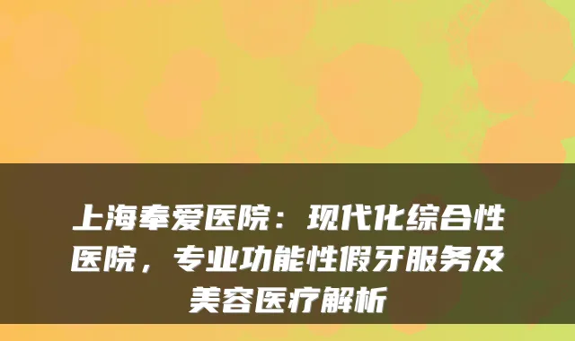 上海奉爱医院:现代化综合性医院,专业功能性假牙服务及美容医疗解析