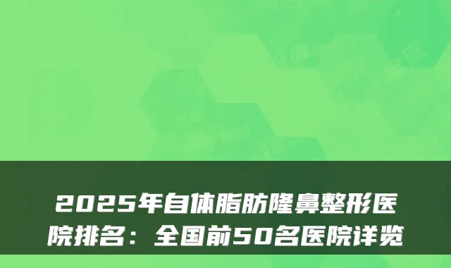2025年自体脂肪隆鼻整形医院排名：全国前50名医院详览