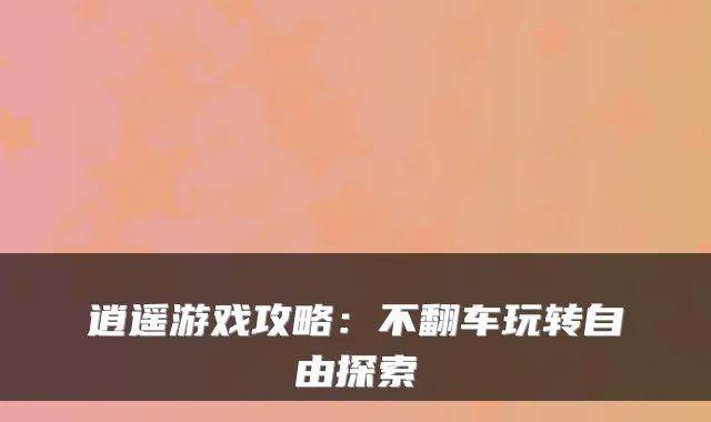 逍遥游戏攻略：不翻车玩转自由探索