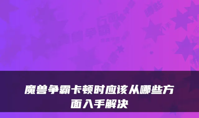 魔兽争霸卡顿时应该从哪些方面入手解决