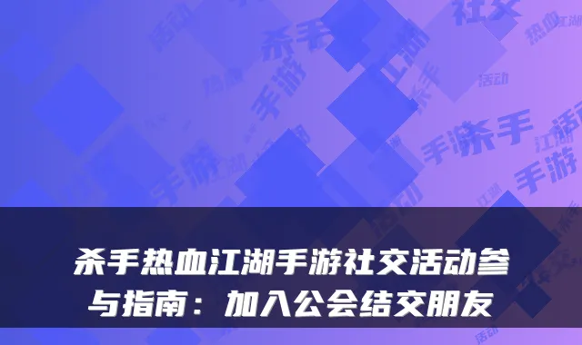 杀手热血江湖手游社交活动参与指南：加入公会结交朋友