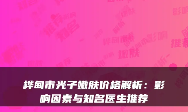 桦甸市光子嫩肤价格解析:影响因素与知名医生推荐