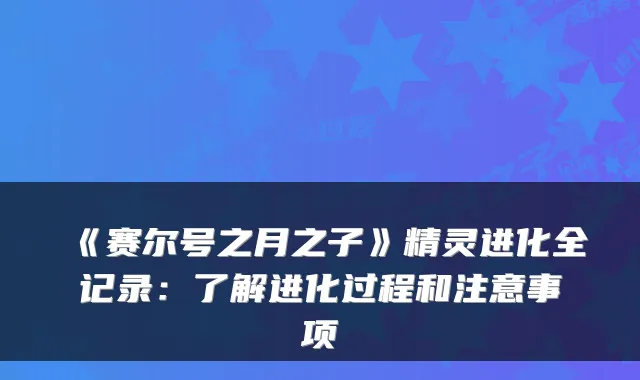 《赛尔号之月之子》精灵进化全记录：了解进化过程和注意事项