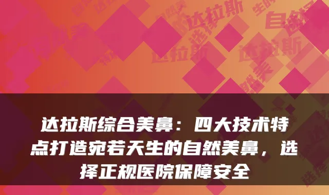 达拉斯综合美鼻:四大技术特点打造宛若天生的自然美鼻,选择正规医院保障安全