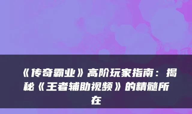 《传奇霸业》高阶玩家指南：揭秘《王者辅助视频》的精髓所在