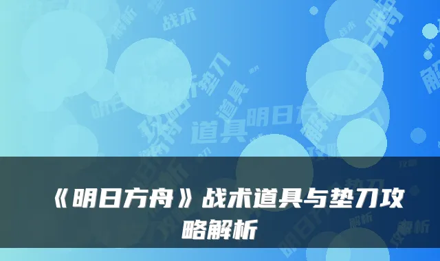 《明日方舟》战术道具与垫刀攻略解析