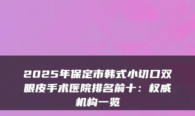 2025年保定市韩式小切口双眼皮手术医院排名前十:机构一览