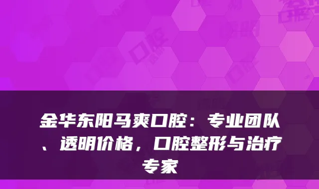 金华东阳马爽口腔:专业团队、透明价格,口腔整形与专家