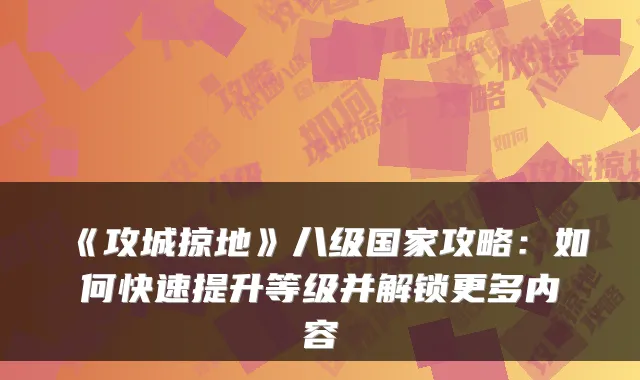 《攻城掠地》八级国家攻略：如何快速提升等级并解锁更多内容