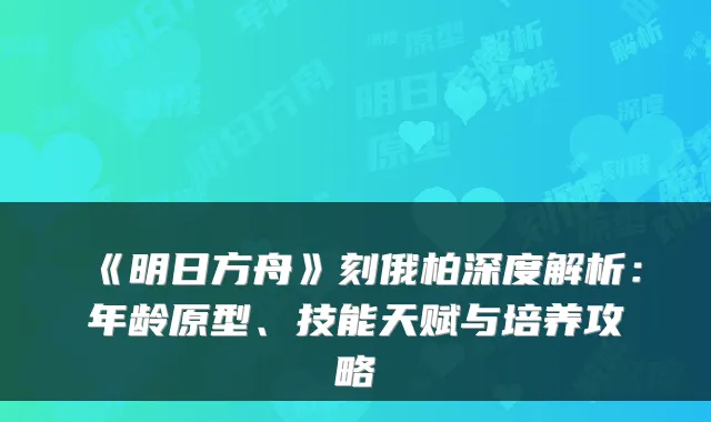 《明日方舟》刻俄柏深度解析:年龄原型、技能天赋与培养攻略