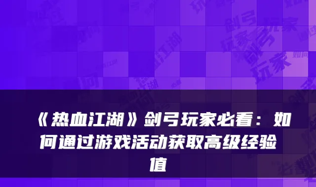 《热血江湖》剑弓玩家必看：如何通过游戏活动获取高级经验值