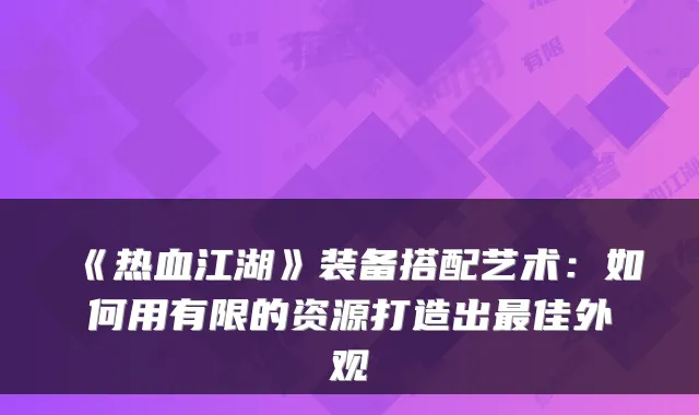 《热血江湖》装备搭配艺术：如何用有限的资源打造出最佳外观