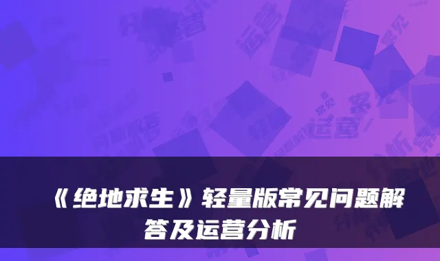 《绝地求生》轻量版常见问题解答及运营分析