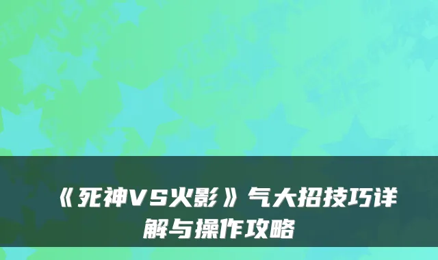 《死神VS火影》气大招技巧详解与操作攻略