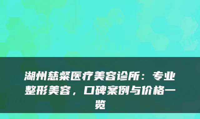 湖州慈粲医疗美容诊所：专业整形美容，口碑案例与价格一览
