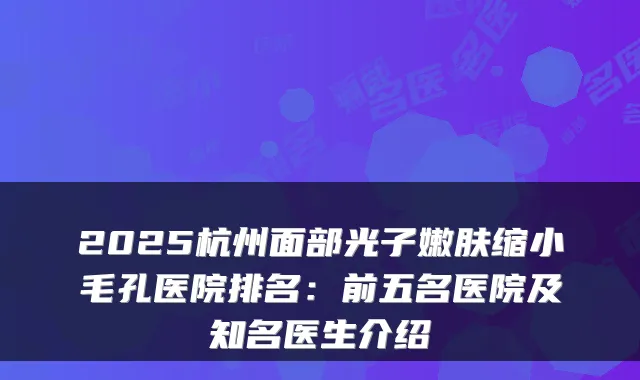 2025杭州面部光子嫩肤缩小毛孔医院排名:前五名医院及知名医生介绍