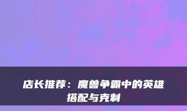 店长推荐：魔兽争霸中的英雄搭配与克制