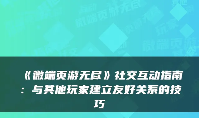 《微端页游无尽》社交互动指南：与其他玩家建立友好关系的技巧