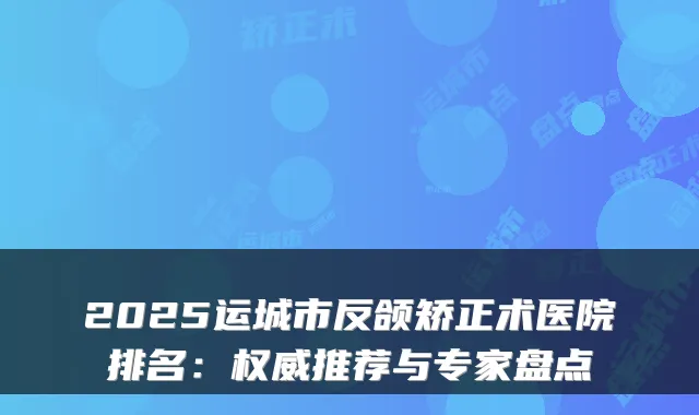 2025运城市反颌矫正术医院排名:推荐与专家盘点