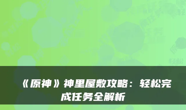 《原神》神里屋敷攻略：轻松完成任务全解析