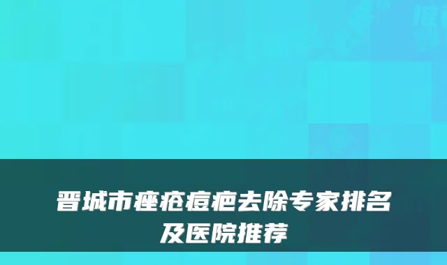 晋城市痤疮痘疤去除专家排名及医院推荐