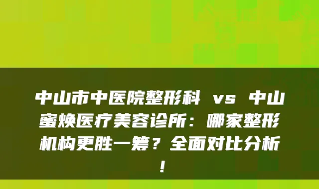 中山市中医院整形科 vs 中山蜜焕医疗美容诊所：哪家整形机构更胜一筹？全面对比分析！