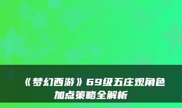《梦幻西游》69级五庄观角色加点策略全解析