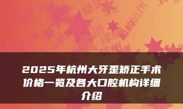 2025年杭州大牙歪矫正手术价格一览及各大口腔机构详细介绍
