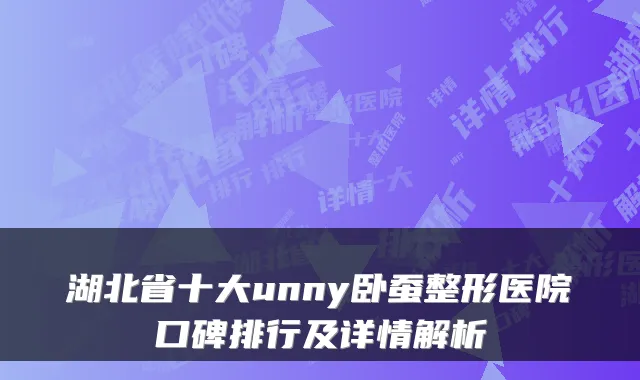 湖北省十大unny卧蚕整形医院口碑排行及详情解析