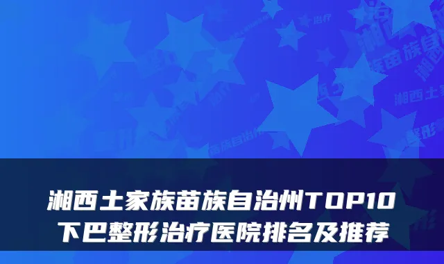 湘西土家族苗族自治州TOP10下巴整形医院排名及推荐
