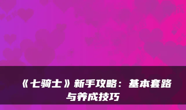 《七骑士》新手攻略：基本套路与养成技巧