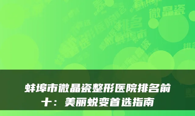 蚌埠市微晶瓷整形医院排名前十:美丽蜕变首选指南