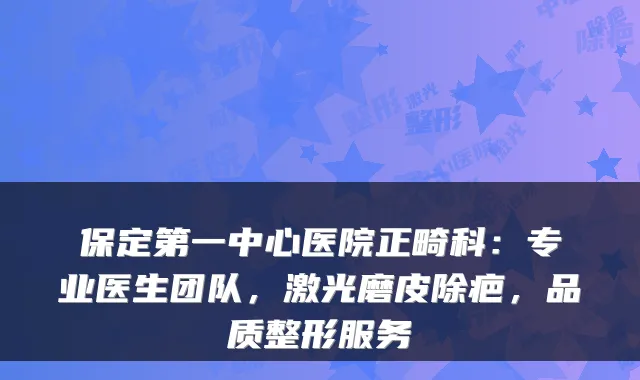 保定第一中心医院正畸科:专业医生团队,激光磨皮除疤,品质整形服务