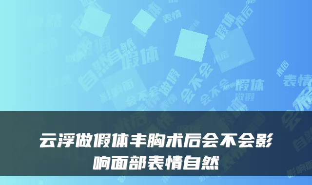 云浮做假体丰胸术后会不会影响面部表情自然